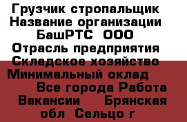 Грузчик-стропальщик › Название организации ­ БашРТС, ООО › Отрасль предприятия ­ Складское хозяйство › Минимальный оклад ­ 17 000 - Все города Работа » Вакансии   . Брянская обл.,Сельцо г.